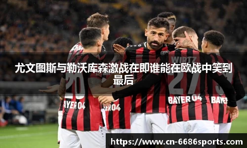 尤文图斯与勒沃库森激战在即谁能在欧战中笑到最后