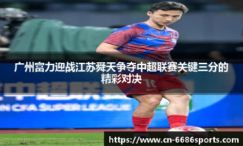 广州富力迎战江苏舜天争夺中超联赛关键三分的精彩对决